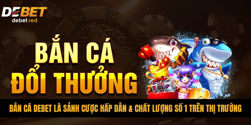 Bắn cá DEBET là sảnh cược hấp dẫn & chất lượng số 1 trên thị trường