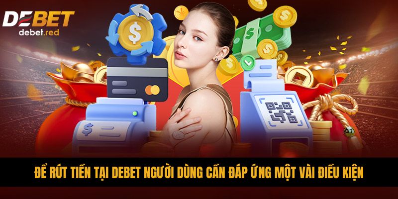 Để rút tiền tại DEBET người dùng cần đáp ứng một vài điều kiện